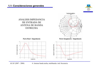 ANALISIS IMPEDANCIA
DE ENTRADA DE
ANTENA DE BANDA
ESTRECHA
Parte Real - Impedancia Parte Imaginaria - Impedancia
4. Antenas banda ancha, multibanda e ind. frecuencia.ACAF (2007 – 2008)
1.1- Consideraciones generales
 