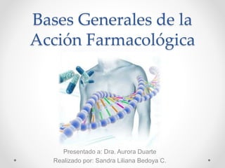 Bases Generales de la
Acción Farmacológica
Presentado a: Dra. Aurora Duarte
Realizado por: Sandra Liliana Bedoya C.
 