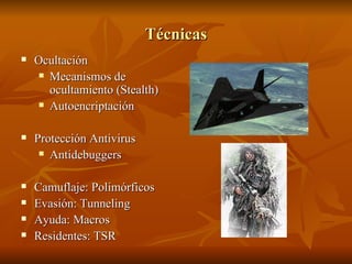 Técnicas Ocultación Mecanismos de ocultamiento (Stealth) Autoencriptación Protección Antivirus Antidebuggers Camuflaje: Polimórficos Evasión: Tunneling Ayuda: Macros Residentes: TSR 