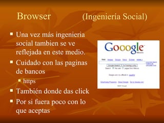Browser (Ingeniería Social) Una vez más ingenieria social tambien se ve reflejada en este medio.  Cuidado con las paginas de bancos https También donde das click Por si fuera poco con lo que aceptas 