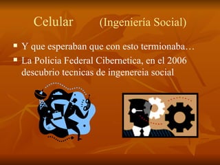 Celular (Ingeniería Social) Y que esperaban que con esto termionaba… La Policia Federal Cibernetica, en el 2006 descubrio tecnicas de ingenereia social 