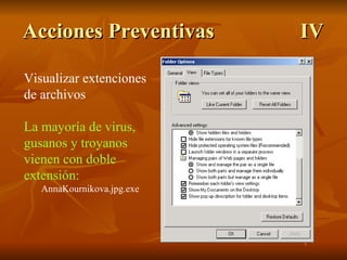 Acciones Preventivas IV Visualizar extenciones de archivos La mayoría de virus, gusanos y troyanos vienen con doble extensión: AnnaKournikova.jpg.exe 