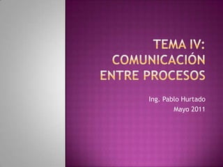 Tema IV:Comunicación entre procesos Ing. Pablo Hurtado Mayo 2011 