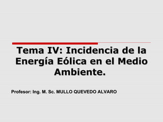 Tema IV: Incidencia de laTema IV: Incidencia de la
Energía Eólica en el MedioEnergía Eólica en el Medio
Ambiente.Ambiente.
Profesor: Ing. M. Sc. MULLO QUEVEDO ALVAROProfesor: Ing. M. Sc. MULLO QUEVEDO ALVARO
 