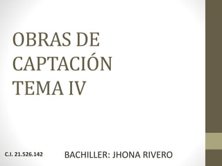 OBRAS DE
CAPTACIÓN
TEMA IV
C.I. 21.526.142 BACHILLER: JHONA RIVERO
 