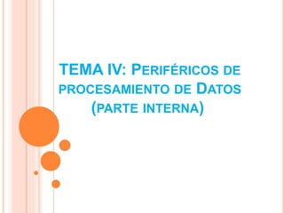 TEMA IV: PERIFÉRICOS DE
PROCESAMIENTO DE DATOS
(PARTE INTERNA)
 