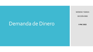 Demanda de Dinero
MONEDA Y BANCA
SECCIÓN 0900
II PAC 2022
 