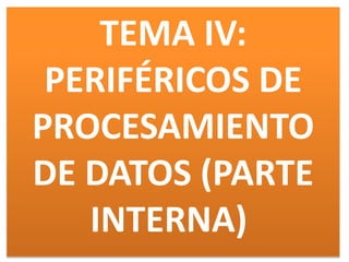 TEMA IV:
PERIFÉRICOS DE
PROCESAMIENTO
DE DATOS (PARTE
INTERNA)
 