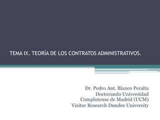 TEMA IX. TEORÍA DE LOS CONTRATOS ADMINISTRATIVOS.
Dr. Pedro Ant. Blanco Peralta
Doctorando Universidad
Complutense de Madrid (UCM)
Visitor Research Dundee University
 