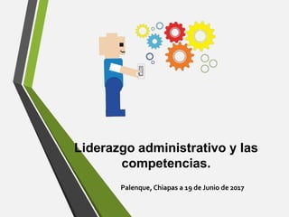 Liderazgo administrativo y las
competencias.
Palenque, Chiapas a 19 de Junio de 2017
 