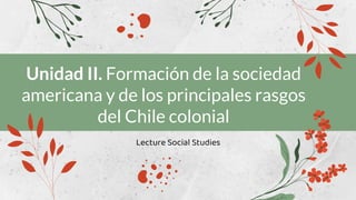 Unidad II. Formación de la sociedad
americana y de los principales rasgos
del Chile colonial
Lecture Social Studies
 