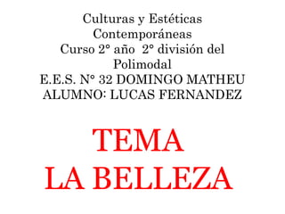 Culturas y Estéticas
         Contemporáneas
   Curso 2° año 2° división del
            Polimodal
E.E.S. N° 32 DOMINGO MATHEU
ALUMNO: LUCAS FERNANDEZ



   TEMA
LA BELLEZA
 