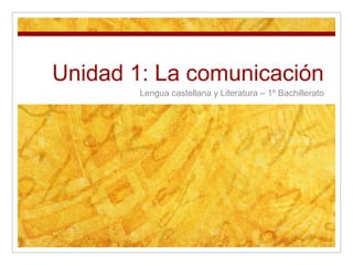 Unidad 1: La comunicación
Lengua castellana y Literatura – 1º Bachillerato
 