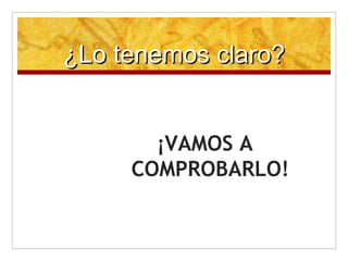 ¿Lo tenemos claro?¿Lo tenemos claro?
¡VAMOS A
COMPROBARLO!
 