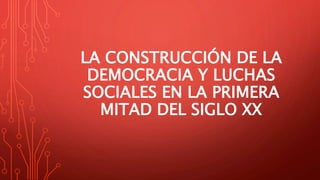 LA CONSTRUCCIÓN DE LA
DEMOCRACIA Y LUCHAS
SOCIALES EN LA PRIMERA
MITAD DEL SIGLO XX
 