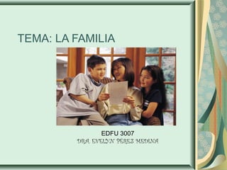 TEMA: LA FAMILIA
EDFU 3007
DRA. EVELYN PÉREZ MEDINA
 