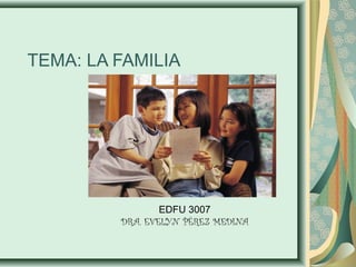 TEMA: LA FAMILIA
EDFU 3007
DRA. EVELYN PÉREZ MEDINA
 