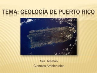 TEMA: GEOLOGÍA DE PUERTO RICO




             Sra. Alemán
         Ciencias Ambientales
 