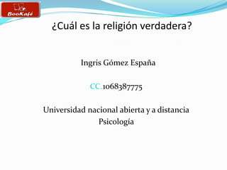 ¿Cuál es la religión verdadera?
Ingris Gómez España
CC. 1068387775

Universidad nacional abierta y a distancia
Psicología

 
