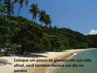 Coloque um pouco de glamour em sua vida, afinal, você também merece um dia no paraíso