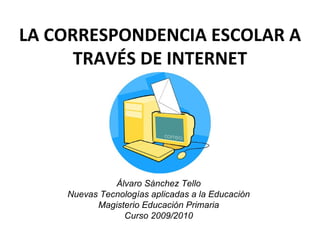 LA CORRESPONDENCIA ESCOLAR A TRAVÉS DE INTERNET Álvaro Sánchez Tello Nuevas Tecnologías Aplicadas a la Educación Magisterio Educación Primaria Curso 2009/2010 