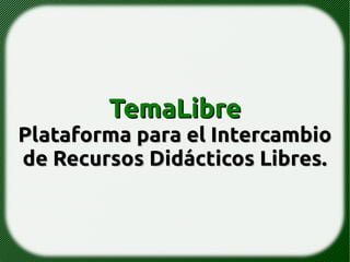 TemaLibreTemaLibre
Plataforma para el IntercambioPlataforma para el Intercambio
de Recursos Didácticos Libresde Recursos Didácticos Libres
 