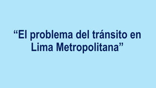 “El problema del tránsito en
Lima Metropolitana”
 