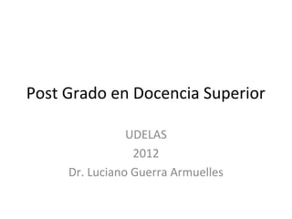 Post Grado en Docencia Superior

                UDELAS
                 2012
     Dr. Luciano Guerra Armuelles
 