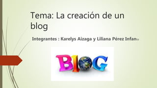 Tema: La creación de un
blog
Integrantes : Karelys Aizaga y Liliana Pérez Infante
 