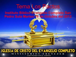 Tema Los Pactos
Instituto Bíblico Evangelio Completo San
Pedro Sula Martes 16 de Octubre del 2012
 