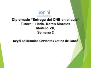 Diplomado “Entrega del CNB en el aula” 
Tutora: Licda. Karen Morales 
Módulo VII, 
Semana 2 
Deyci Baldramina Cervantes Cetino de Sancé 
 