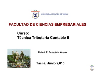 Curso:  Técnica Tributaria Contable II Tacna, Junio 2,010  FACULTAD DE CIENCIAS EMPRESARIALES Robert  E. Castañeda Vargas 