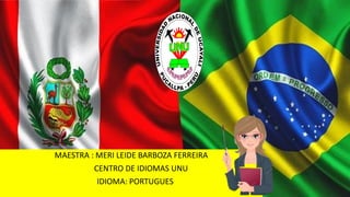 MAESTRA : MERI LEIDE BARBOZA FERREIRA
CENTRO DE IDIOMAS UNU
IDIOMA: PORTUGUES
 