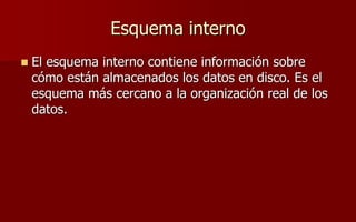 Esquema interno
 El esquema interno contiene información sobre
cómo están almacenados los datos en disco. Es el
esquema más cercano a la organización real de los
datos.
 