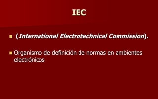 IEC
 (International Electrotechnical Commission).
 Organismo de definición de normas en ambientes
electrónicos
 