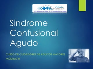 Sindrome
Confusional
Agudo
CURSO DE CUIDADORES DE ADULTOS MAYORES
MODULO III
 