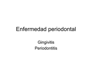 Enfermedad periodontal

       Gingivitis
      Periodontitis
 