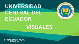 VISUALES
NOMBRE: STALYN TITUAÑA
CURSO: 002
UNIVERSIDAD
CENTRAL DEL
ECUADOR
 