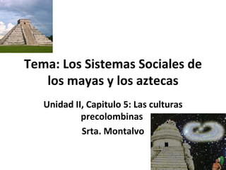 Tema: Los Sistemas Sociales de los mayas y los aztecas Unidad II, Capitulo 5: Las culturas precolombinas  Srta. Montalvo 