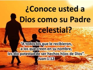 ¿Conoce usted a
Dios como su Padre
celestial?
“A todos los que le recibieron,
a los que creen en su nombre,
les dio potestad de ser hechos hijos de Dios”.
Juan 1:12
 