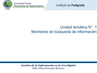 Gestión de la Información en la Era Digital
PhD. John Granados Romero
Unidad temática N°. 1
Monitores de búsqueda de información
 