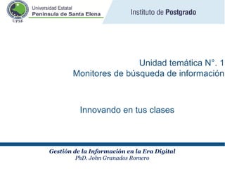 Gestión de la Información en la Era Digital
PhD. John Granados Romero
Unidad temática N°. 1
Monitores de búsqueda de información
Innovando en tus clases
 
