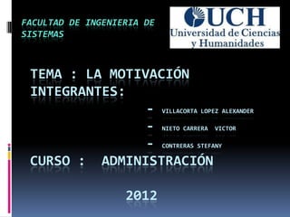 FACULTAD DE INGENIERIA DE
SISTEMAS



 TEMA : LA MOTIVACIÓN
 INTEGRANTES:
                - VILLACORTA LOPEZ ALEXANDER
                - NIETO CARRERA VICTOR
                - CONTRERAS STEFANY
 CURSO : ADMINISTRACIÓN

                   2012
 