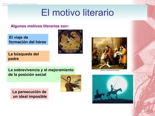 El motivo literario Algunos motivos literarios son: La persecución de un ideal imposible La búsqueda del padre La sobrevivencia y el mejoramiento de la posición social El viaje de formación del héroe 