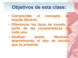 Objetivos de esta clase: Comprender el concepto de mundo literario. Diferenciar los tipos de mundo, a partir de las características de cada uno. Analizar textos literarios, determinando el tipo de mundo que se presenta.  