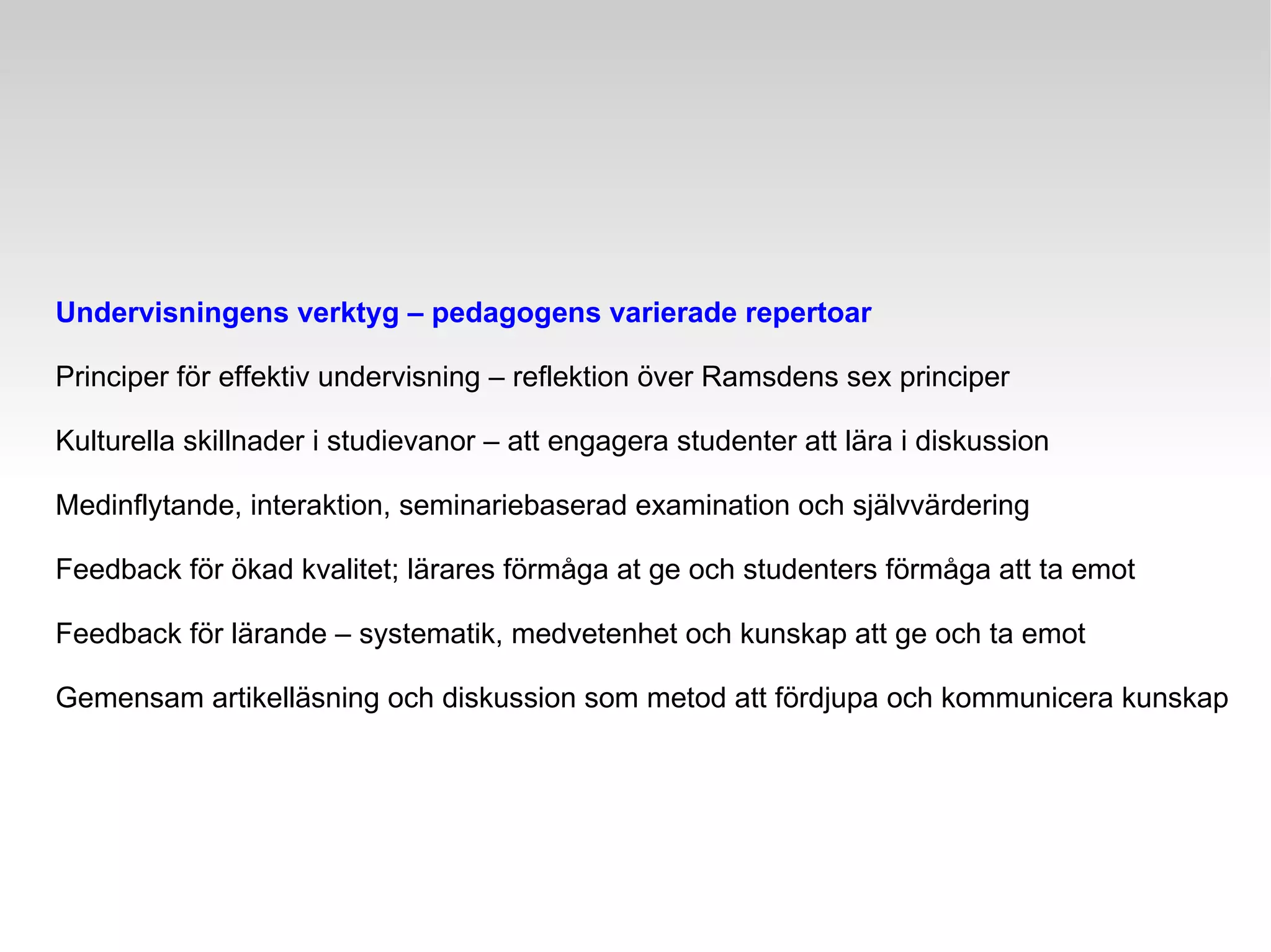 Undervisningens verktyg – pedagogens varierade repertoar Principer för effektiv undervisning – reflektion över Ramsdens sex principer Kulturella skillnader i studievanor – att engagera studenter att lära i diskussion Medinflytande, interaktion, seminariebaserad examination och självvärdering Feedback för ökad kvalitet; lärares förmåga at ge och studenters förmåga att ta emot Feedback för lärande – systematik, medvetenhet och kunskap att ge och ta emot Gemensam artikelläsning och diskussion som metod att fördjupa och kommunicera kunskap 