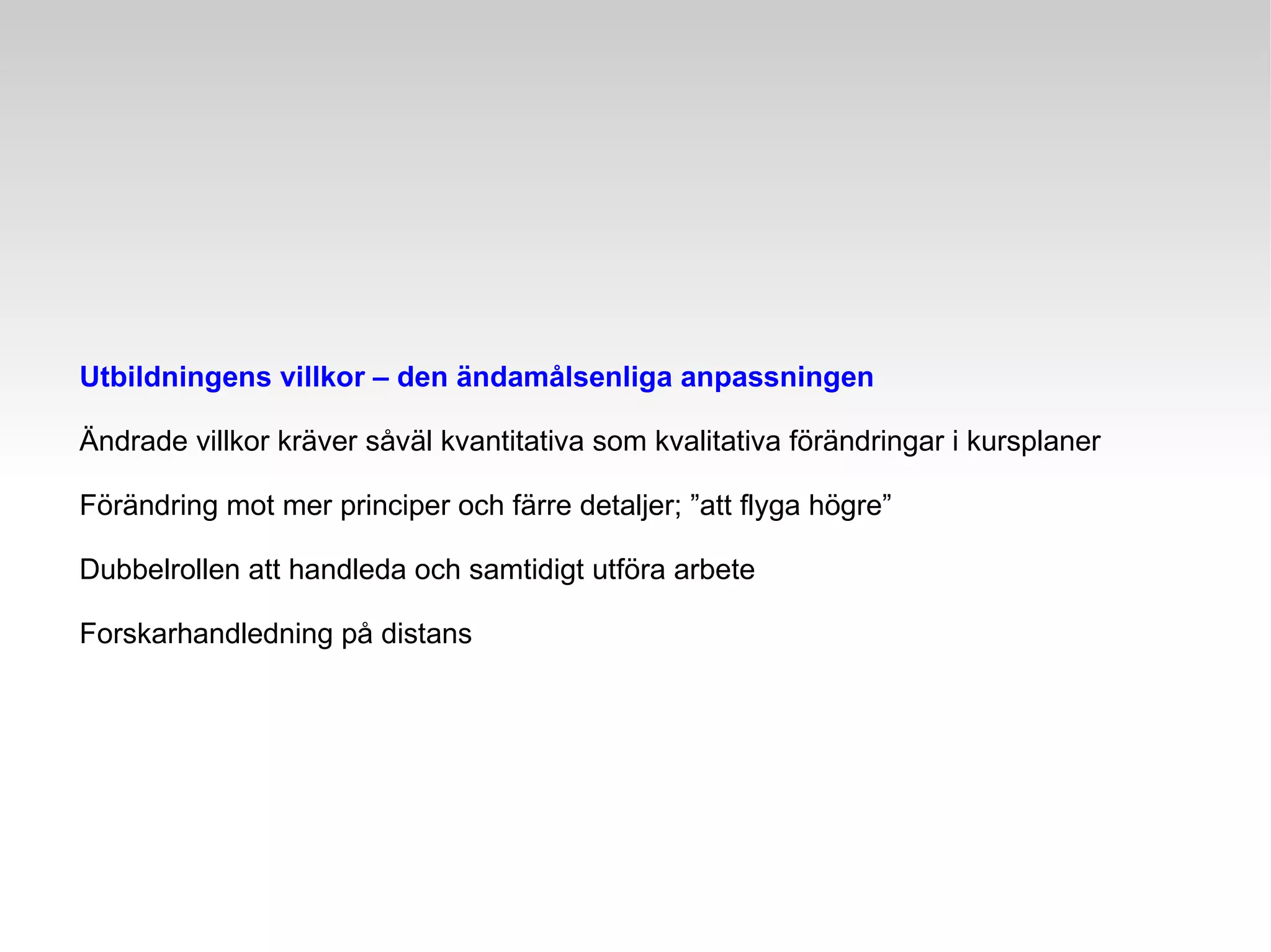 Utbildningens villkor – den ändamålsenliga anpassningen Ändrade villkor kräver såväl kvantitativa som kvalitativa förändringar i kursplaner Förändring mot mer principer och färre detaljer; ”att flyga högre” Dubbelrollen att handleda och samtidigt utföra arbete Forskarhandledning på distans 
