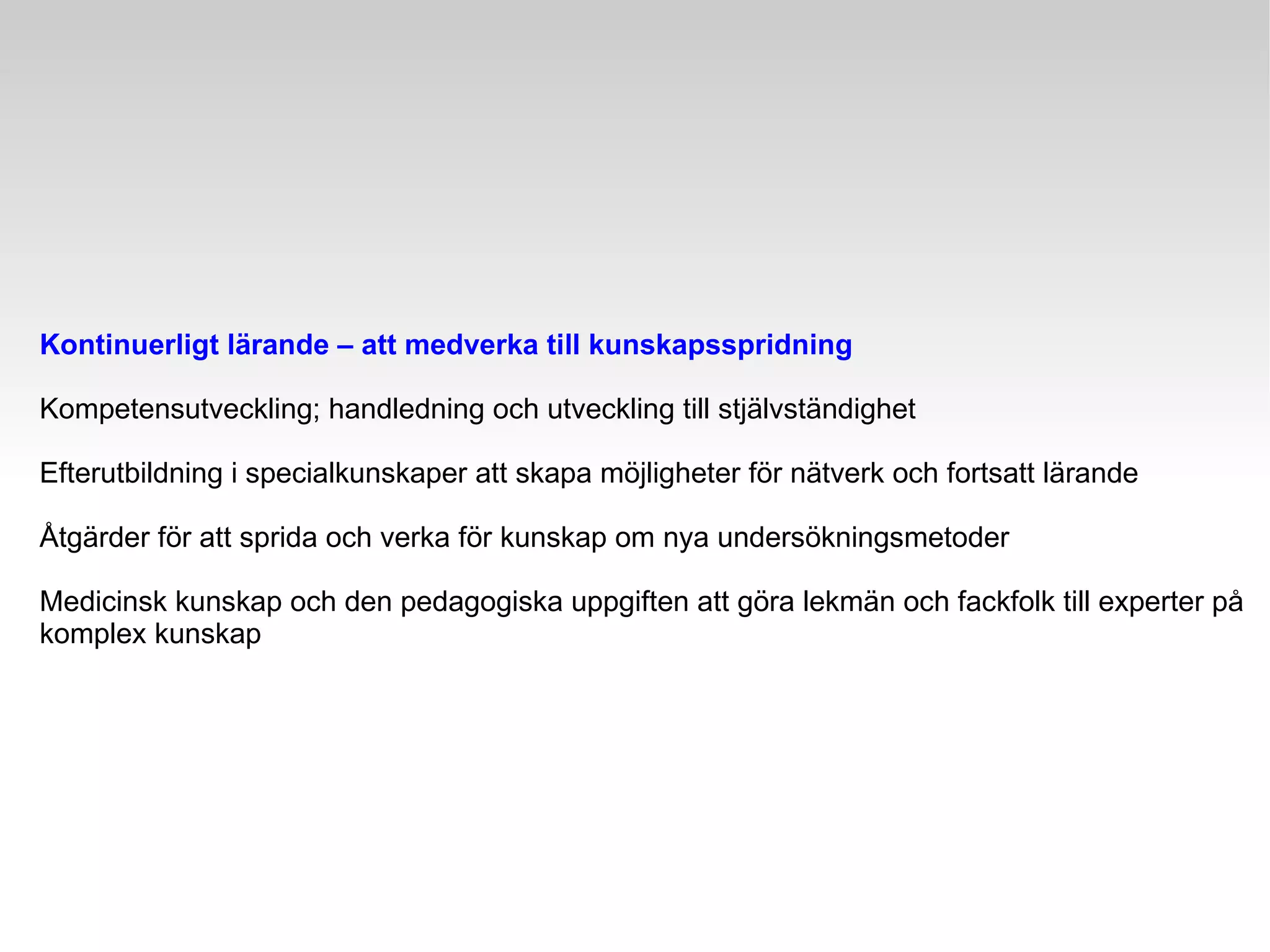 Kontinuerligt lärande – att medverka till kunskapsspridning Kompetensutveckling; handledning och utveckling till stjälvständighet Efterutbildning i specialkunskaper att skapa möjligheter för nätverk och fortsatt lärande Åtgärder för att sprida och verka för kunskap om nya undersökningsmetoder Medicinsk kunskap och den pedagogiska uppgiften att göra lekmän och fackfolk till experter på komplex kunskap 