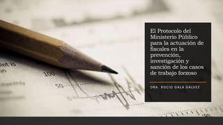 El Protocolo del
Ministerio Público
para la actuación de
fiscales en la
prevención,
investigación y
sanción de los casos
de trabajo forzoso
DRA. ROCIO GALA GALVEZ
 