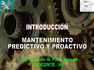MANTENIMIENTO PREDICTIVO Y PROACTIVO Ing. Joaquin G. Plata Quispe DOCENTE  IAI INTRODUCCIÓN MONTAJE Y MANTENIMIENTO INDUSTRIAL 